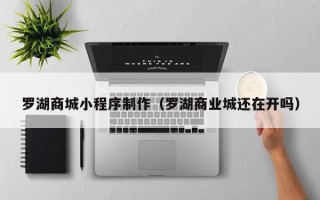 金坛罗湖商城小程序制作（罗湖商业城还在开吗）