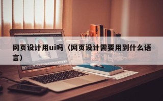 金坛网页设计用ui吗（网页设计需要用到什么语言）